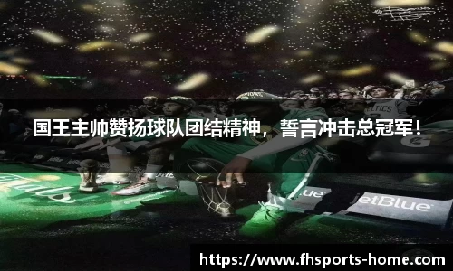 国王主帅赞扬球队团结精神，誓言冲击总冠军！