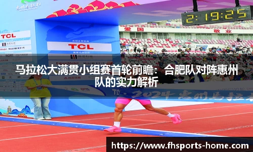 马拉松大满贯小组赛首轮前瞻：合肥队对阵惠州队的实力解析